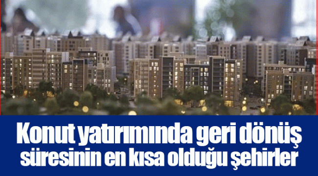 Konut yatırımında geri dönüş süresinin en kısa olduğu şehirler