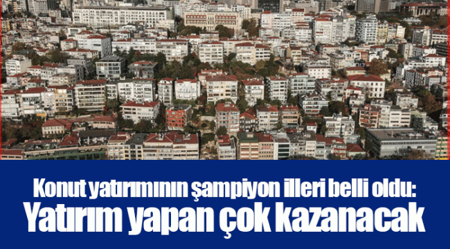 Konut yatırımının şampiyon illeri belli oldu: Yatırım yapan çok kazanacak