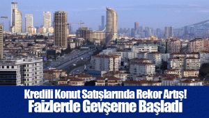 Kredili Konut Satışlarında Rekor Artış! Faizlerde Gevşeme Başladı