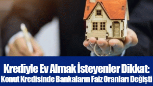 Krediyle Ev Almak İsteyenler Dikkat: Konut Kredisinde Bankaların Faiz Oranları Değişti