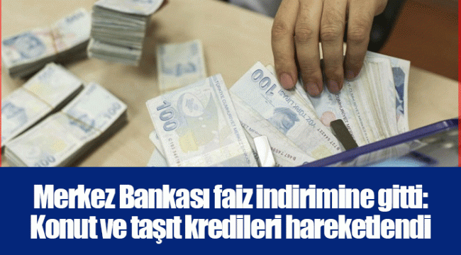 Merkez Bankası faiz indirimine gitti: Konut ve taşıt kredileri hareketlendi