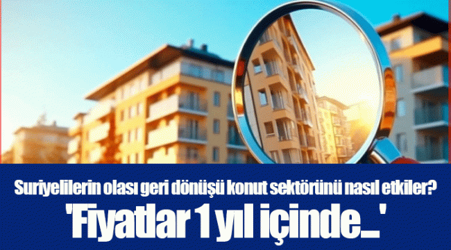 Suriyelilerin olası geri dönüşü konut sektörünü nasıl etkiler? 'Fiyatlar 1 yıl içinde...'