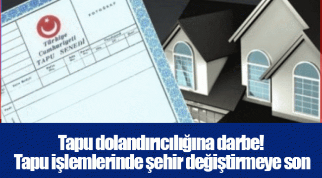 Tapu dolandırıcılığına darbe! Tapu işlemlerinde şehir değiştirmeye son