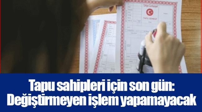 Tapu sahipleri için son gün: Değiştirmeyen işlem yapamayacak