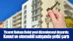 Ticaret Bakanı Bolat yeni düzenlemeyi duyurdu: Konut ve otomobil satışında yetki şartı