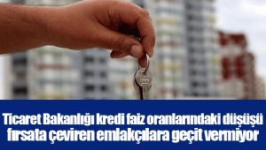 Ticaret Bakanlığı kredi faiz oranlarındaki düşüşü fırsata çeviren emlakçılara geçit vermiyor