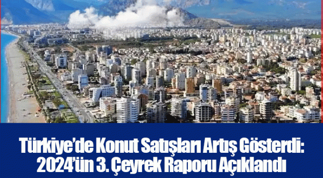 Türkiye’de Konut Satışları Artış Gösterdi: 2024’ün 3. Çeyrek Raporu Açıklandı