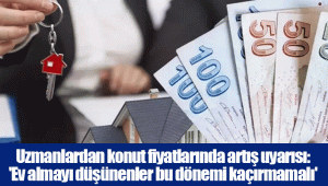 Uzmanlardan konut fiyatlarında artış uyarısı: 'Ev almayı düşünenler bu dönemi kaçırmamalı'