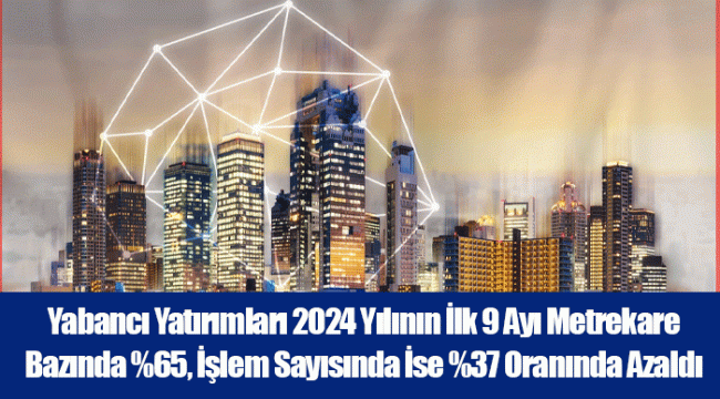 Yabancı Yatırımları 2024 Yılının İlk 9 Ayı Metrekare Bazında %65, İşlem Sayısında İse %37 Oranında Azaldı