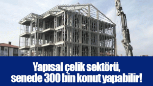 Yapısal çelik sektörü, senede 300 bin konut yapabilir! 