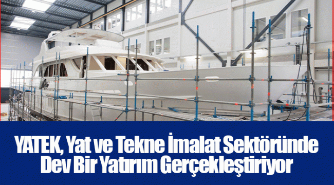 YATEK, Yat ve Tekne İmalat Sektöründe Dev Bir Yatırım Gerçekleştiriyor