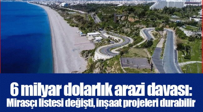 6 milyar dolarlık arazi davası: Mirasçı listesi değişti, inşaat projeleri durabilir