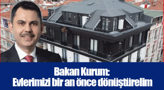 Bakan Kurum: Evlerimizi bir an önce dönüştürelim