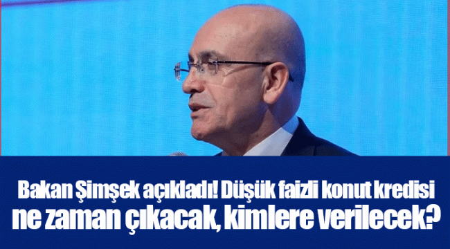 Bakan Şimşek açıkladı! Düşük faizli konut kredisi ne zaman çıkacak, kimlere verilecek? 