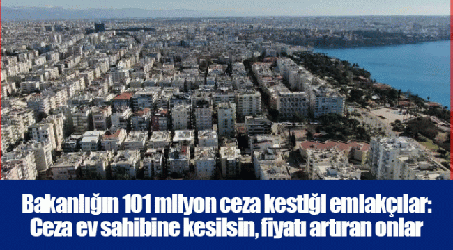 Bakanlığın 101 milyon ceza kestiği emlakçılar: Ceza ev sahibine kesilsin, fiyatı artıran onlar