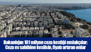 Bakanlığın 101 milyon ceza kestiği emlakçılar: Ceza ev sahibine kesilsin, fiyatı artıran onlar