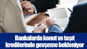 Bankalarda konut ve taşıt kredilerinde gevşeme bekleniyor