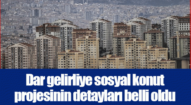 Dar gelirliye sosyal konut projesinin detayları belli oldu