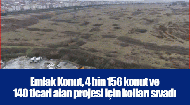 Emlak Konut, 4 bin 156 konut ve 140 ticari alan projesi için kolları sıvadı