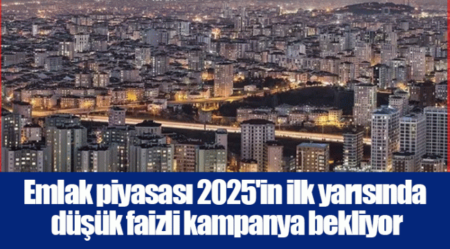 Emlak piyasası 2025'in ilk yarısında düşük faizli kampanya bekliyor