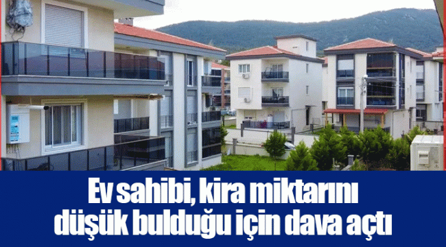 Ev sahibi, kira miktarını düşük bulduğu için dava açtı