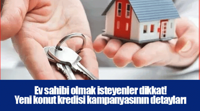 Ev sahibi olmak isteyenler dikkat! Yeni konut kredisi kampanyasının detayları