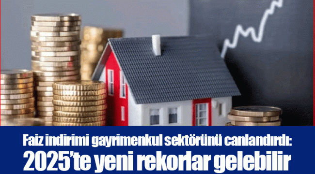 Faiz indirimi gayrimenkul sektörünü canlandırdı: 2025’te yeni rekorlar gelebilir