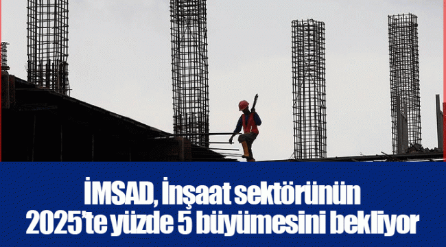 İMSAD, İnşaat sektörünün 2025’te yüzde 5 büyümesini bekliyor