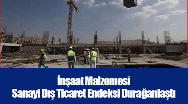 İnşaat Malzemesi Sanayi Dış Ticaret Endeksi Durağanlaştı