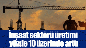 İnşaat sektörü üretimi yüzde 10 üzerinde arttı