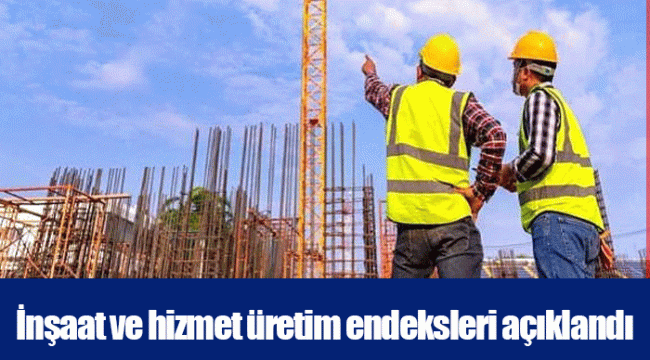 İnşaat ve hizmet üretim endeksleri açıklandı