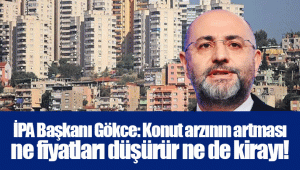 İPA Başkanı Gökce: Konut arzının artması ne fiyatları düşürür ne de kirayı!