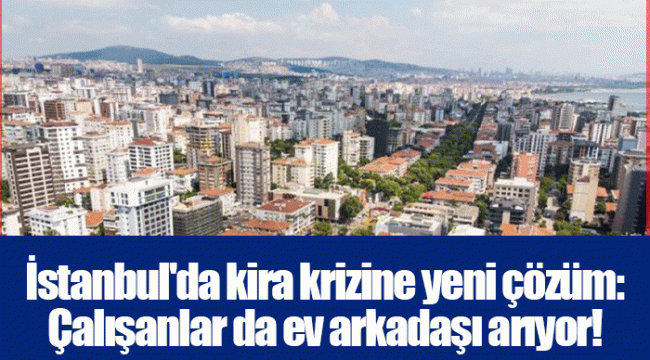 İstanbul'da kira krizine yeni çözüm: Çalışanlar da ev arkadaşı arıyor!