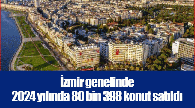 İzmir genelinde 2024 yılında 80 bin 398 konut satıldı