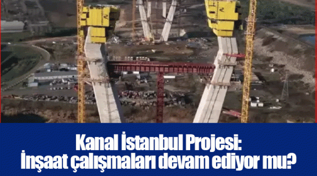 Kanal İstanbul Projesi: İnşaat çalışmaları devam ediyor mu?