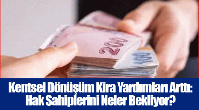 Kentsel Dönüşüm Kira Yardımları Arttı: Hak Sahiplerini Neler Bekliyor?