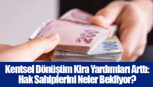 Kentsel Dönüşüm Kira Yardımları Arttı: Hak Sahiplerini Neler Bekliyor?