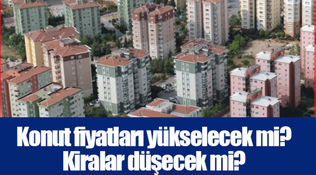 Konut fiyatları yükselecek mi? Kiralar düşecek mi?