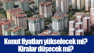 Konut fiyatları yükselecek mi? Kiralar düşecek mi?