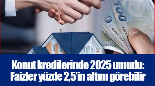 Konut kredilerinde 2025 umudu: Faizler yüzde 2,5'in altını görebilir