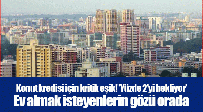 Konut kredisi için kritik eşik! 'Yüzde 2'yi bekliyor' Ev almak isteyenlerin gözü orada