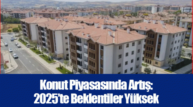 Konut Piyasasında Artış: 2025’te Beklentiler Yüksek