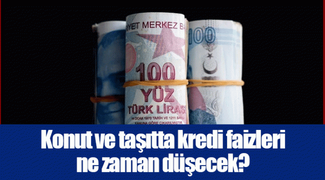 Konut ve taşıtta kredi faizleri ne zaman düşecek?