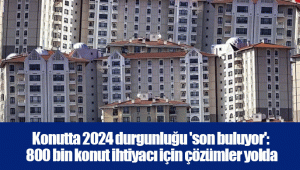 Konutta 2024 durgunluğu 'son buluyor': 800 bin konut ihtiyacı için çözümler yolda