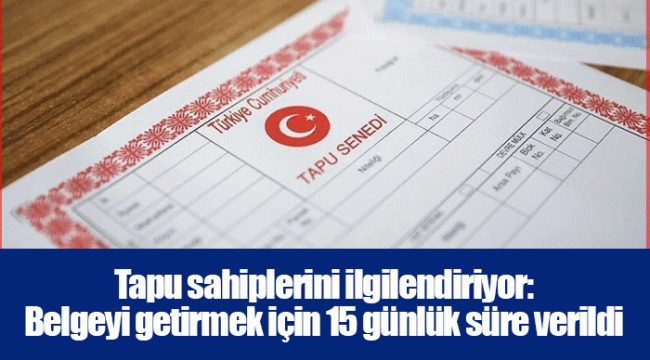 Tapu sahiplerini ilgilendiriyor: Belgeyi getirmek için 15 günlük süre verildi