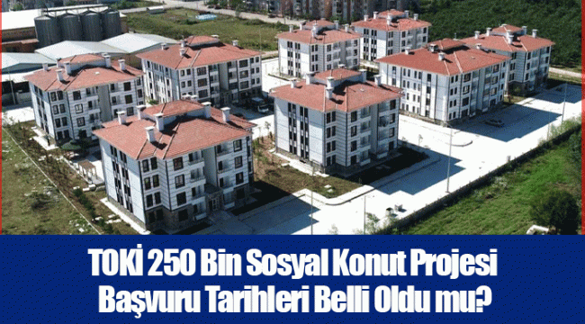 TOKİ 250 Bin Sosyal Konut Projesi Başvuru Tarihleri Belli Oldu mu?