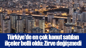 Türkiye'de en çok konut satılan ilçeler belli oldu: Zirve değişmedi