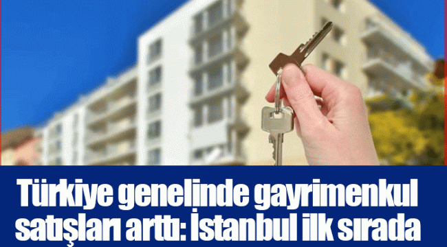 Türkiye genelinde gayrimenkul satışları arttı: İstanbul ilk sırada