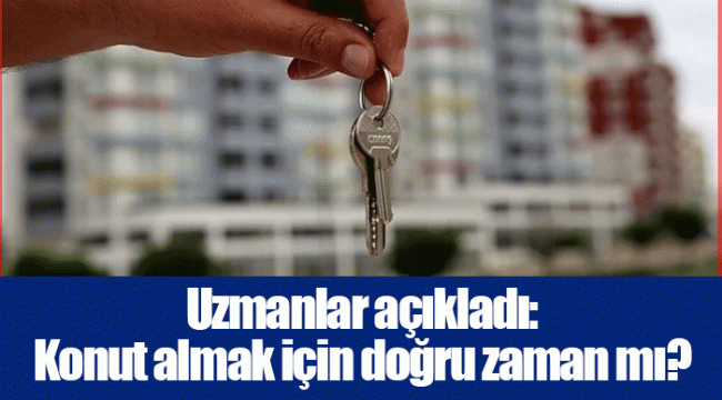 Uzmanlar açıkladı: Konut almak için doğru zaman mı?