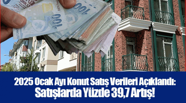 2025 Ocak Ayı Konut Satış Verileri Açıklandı: Satışlarda Yüzde 39,7 Artış!